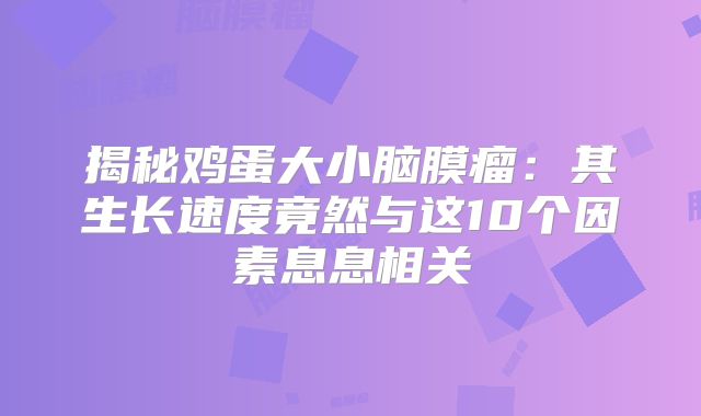 揭秘鸡蛋大小脑膜瘤：其生长速度竟然与这10个因素息息相关