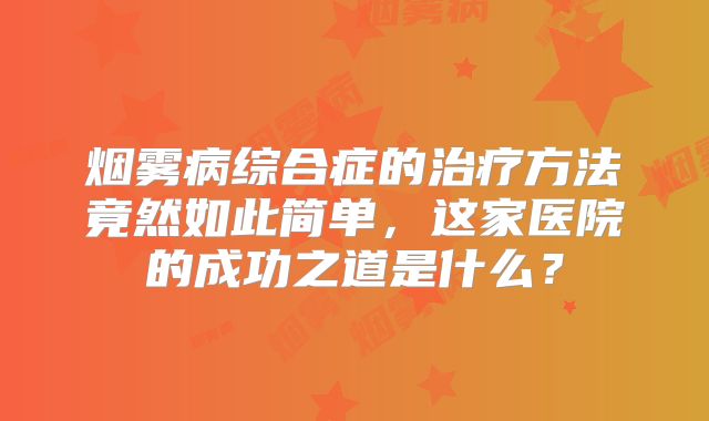 烟雾病综合症的治疗方法竟然如此简单，这家医院的成功之道是什么？