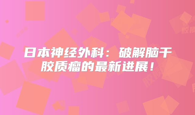 日本神经外科：破解脑干胶质瘤的最新进展！
