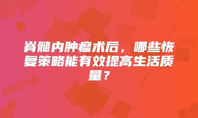 脊髓内肿瘤术后，哪些恢复策略能有效提高生活质量？