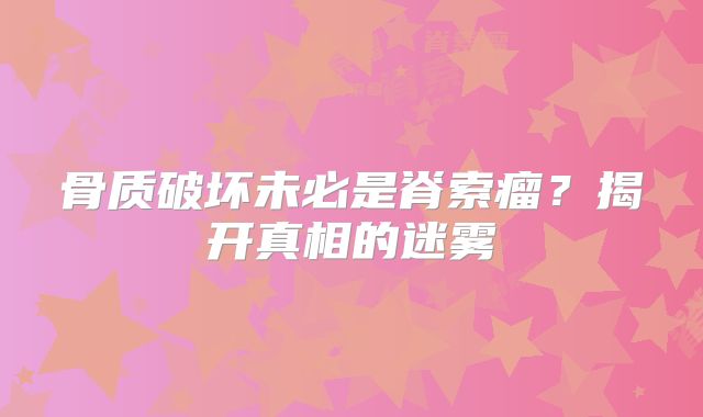 骨质破坏未必是脊索瘤？揭开真相的迷雾