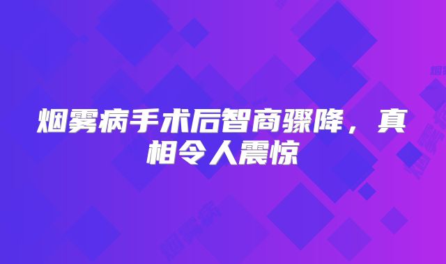烟雾病手术后智商骤降，真相令人震惊
