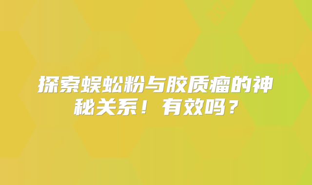 探索蜈蚣粉与胶质瘤的神秘关系！有效吗？