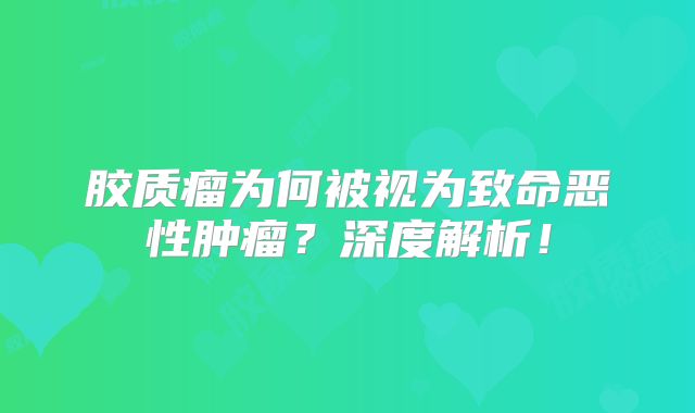 胶质瘤为何被视为致命恶性肿瘤？深度解析！