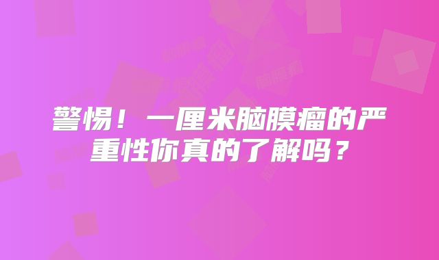 警惕！一厘米脑膜瘤的严重性你真的了解吗？