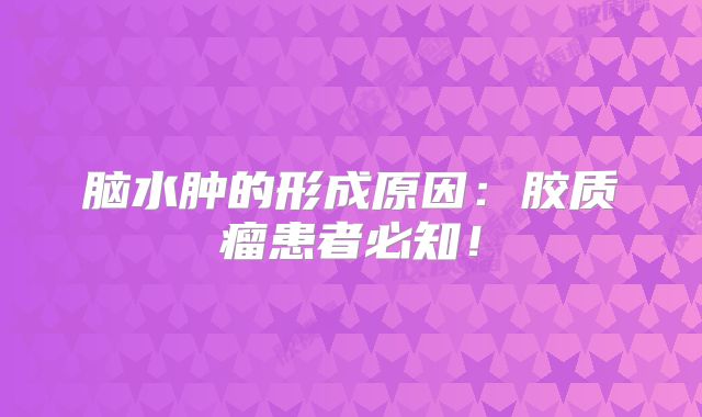 脑水肿的形成原因：胶质瘤患者必知！