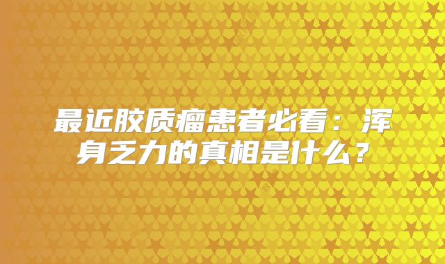 最近胶质瘤患者必看：浑身乏力的真相是什么？