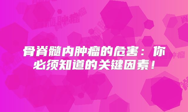 骨脊髓内肿瘤的危害：你必须知道的关键因素！