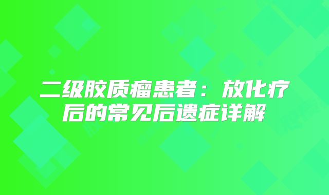 二级胶质瘤患者：放化疗后的常见后遗症详解