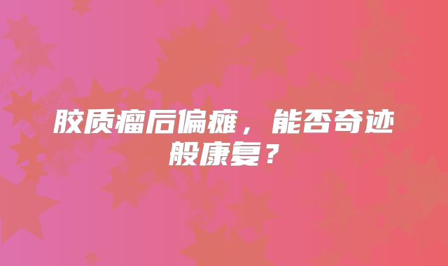 胶质瘤后偏瘫，能否奇迹般康复？