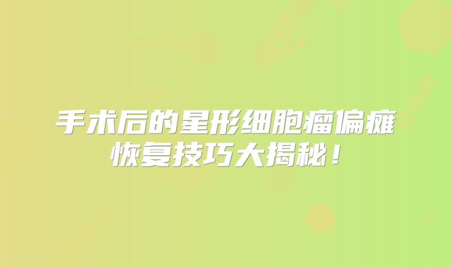 手术后的星形细胞瘤偏瘫恢复技巧大揭秘！