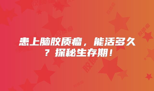 患上脑胶质瘤，能活多久？探秘生存期！