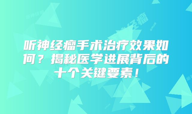 听神经瘤手术治疗效果如何？揭秘医学进展背后的十个关键要素！