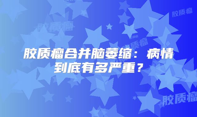 胶质瘤合并脑萎缩：病情到底有多严重？