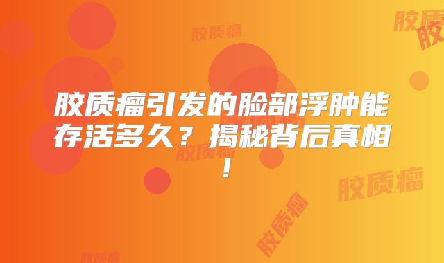 胶质瘤引发的脸部浮肿能存活多久？揭秘背后真相！