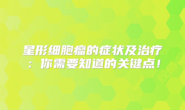 星形细胞瘤的症状及治疗：你需要知道的关键点！