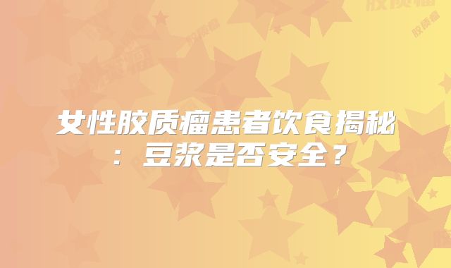女性胶质瘤患者饮食揭秘：豆浆是否安全？