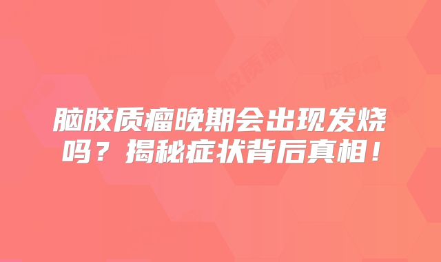 脑胶质瘤晚期会出现发烧吗？揭秘症状背后真相！