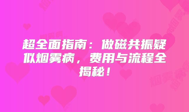 超全面指南：做磁共振疑似烟雾病，费用与流程全揭秘！