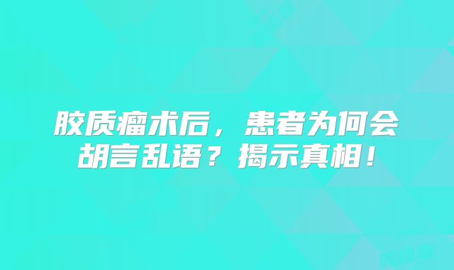 胶质瘤术后，患者为何会胡言乱语？揭示真相！