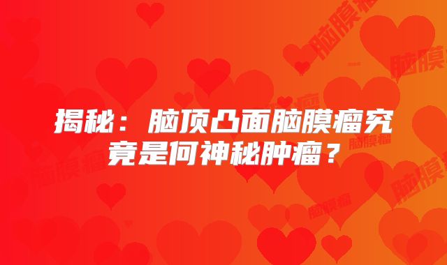 揭秘：脑顶凸面脑膜瘤究竟是何神秘肿瘤？