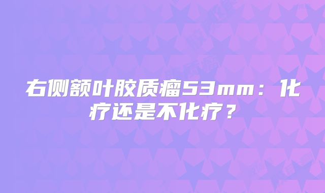 右侧额叶胶质瘤53mm：化疗还是不化疗？