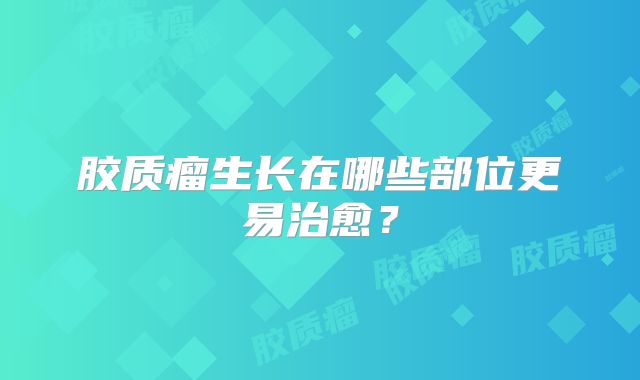 胶质瘤生长在哪些部位更易治愈？