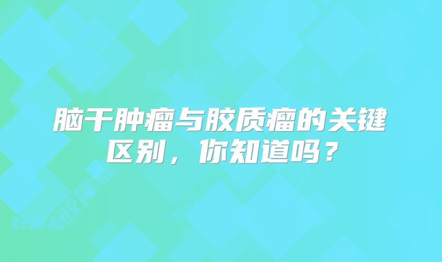 脑干肿瘤与胶质瘤的关键区别，你知道吗？