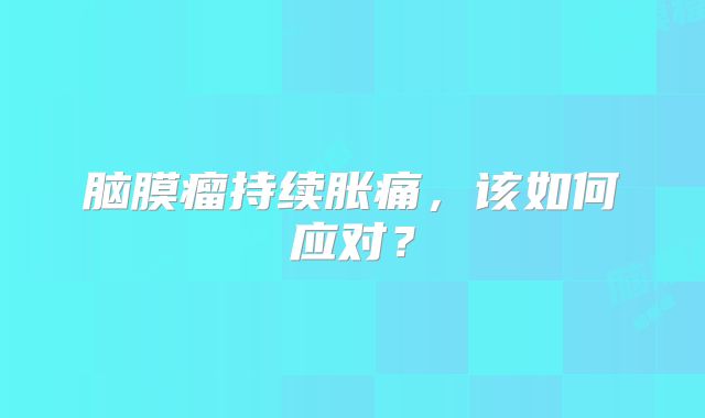 脑膜瘤持续胀痛，该如何应对？