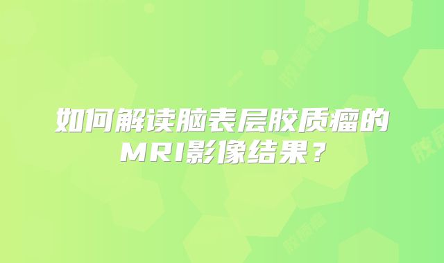 如何解读脑表层胶质瘤的MRI影像结果？