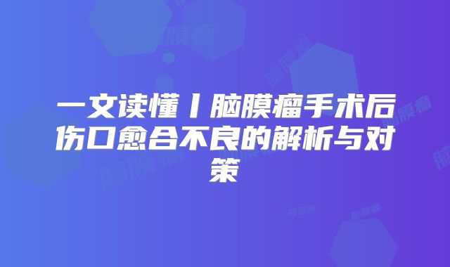 一文读懂丨脑膜瘤手术后伤口愈合不良的解析与对策