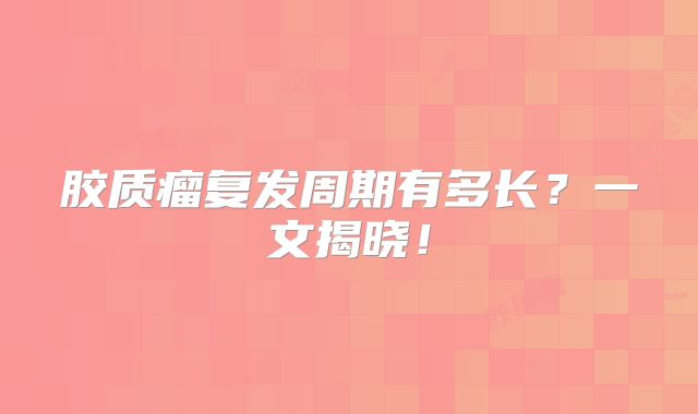 胶质瘤复发周期有多长？一文揭晓！