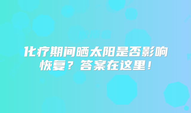 化疗期间晒太阳是否影响恢复？答案在这里！