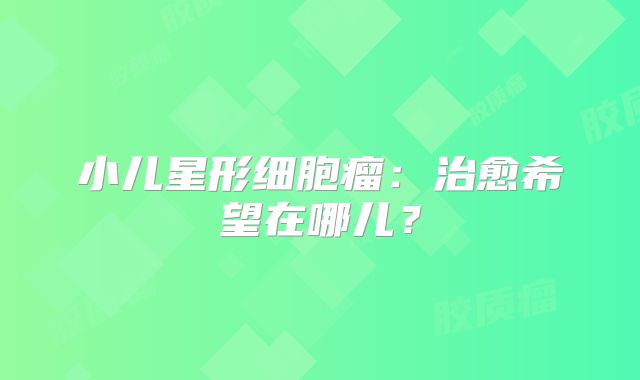小儿星形细胞瘤：治愈希望在哪儿？
