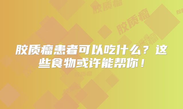 胶质瘤患者可以吃什么？这些食物或许能帮你！