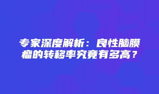 专家深度解析：良性脑膜瘤的转移率究竟有多高？