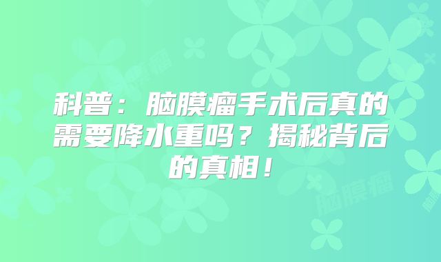 科普：脑膜瘤手术后真的需要降水重吗？揭秘背后的真相！