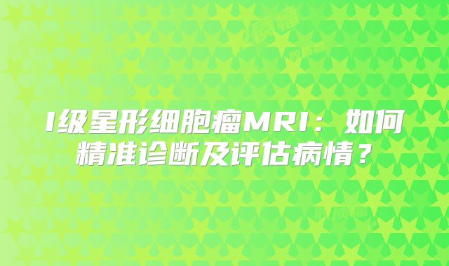 I级星形细胞瘤MRI：如何精准诊断及评估病情？