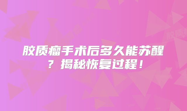 胶质瘤手术后多久能苏醒？揭秘恢复过程！