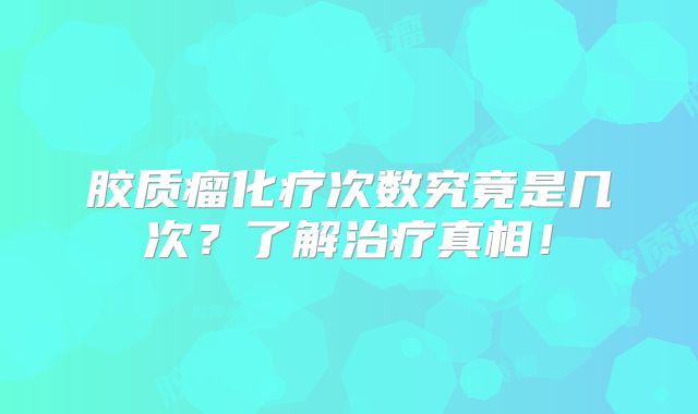 胶质瘤化疗次数究竟是几次？了解治疗真相！