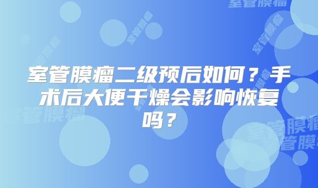室管膜瘤二级预后如何？手术后大便干燥会影响恢复吗？