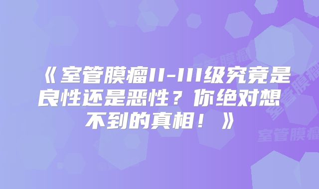 《室管膜瘤II-III级究竟是良性还是恶性？你绝对想不到的真相！》
