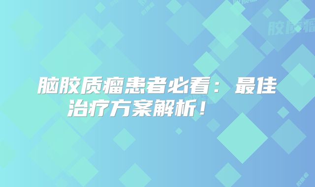 脑胶质瘤患者必看：最佳治疗方案解析！  