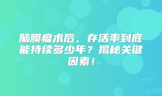 脑膜瘤术后，存活率到底能持续多少年？揭秘关键因素！