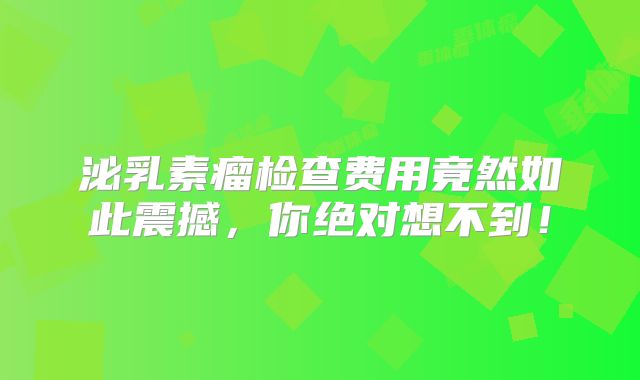 泌乳素瘤检查费用竟然如此震撼，你绝对想不到！
