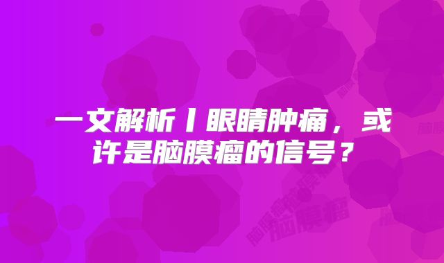 一文解析丨眼睛肿痛，或许是脑膜瘤的信号？