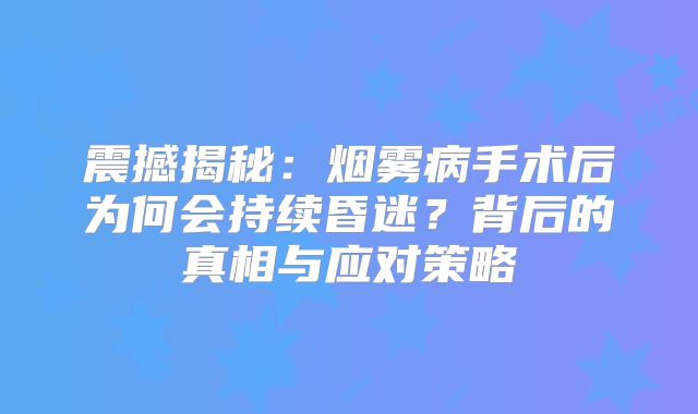震撼揭秘：烟雾病手术后为何会持续昏迷？背后的真相与应对策略