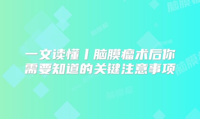 一文读懂丨脑膜瘤术后你需要知道的关键注意事项
