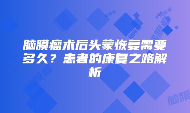 脑膜瘤术后头蒙恢复需要多久？患者的康复之路解析