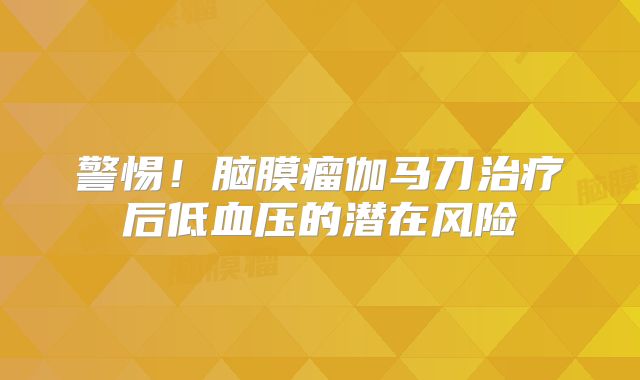 警惕！脑膜瘤伽马刀治疗后低血压的潜在风险